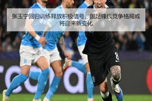 张玉宁回归训练释放积极信号，国足锋线竞争格局或将迎来新变化